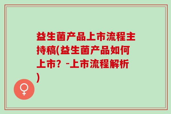 益生菌产品上市流程主持稿(益生菌产品如何上市？-上市流程解析)