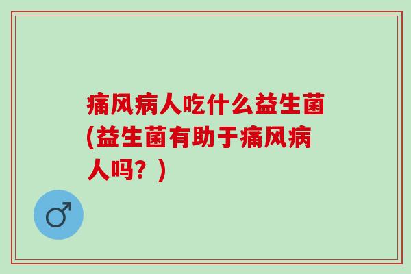 痛风病人吃什么益生菌(益生菌有助于痛风病人吗？)