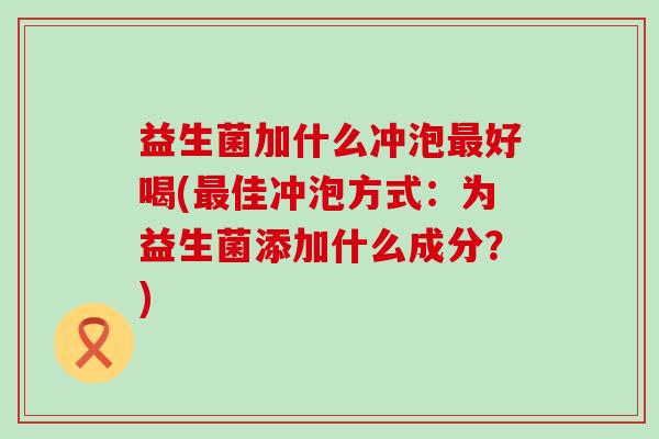益生菌加什么冲泡好喝(佳冲泡方式:为益生菌添加什么成分?) 益生菌加什么冲泡好喝(佳冲泡方式:为益生菌添加什么成分?)