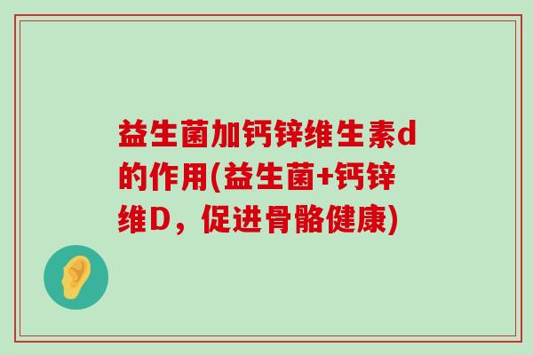 益生菌加钙锌维生素d的作用(益生菌+钙锌维D，促进骨骼健康)