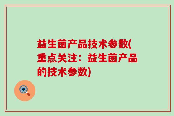 益生菌产品技术参数(重点关注：益生菌产品的技术参数)