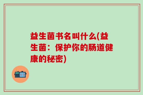 益生菌书名叫什么(益生菌：保护你的肠道健康的秘密)