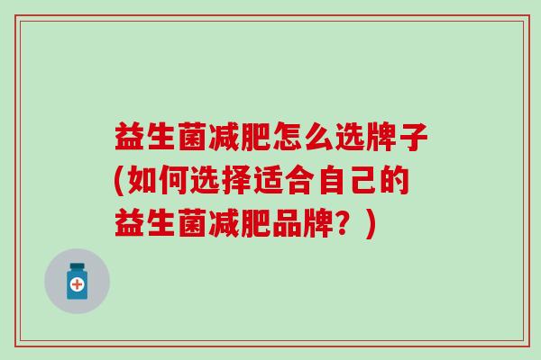 益生菌减肥怎么选牌子(如何选择适合自己的益生菌减肥品牌？)