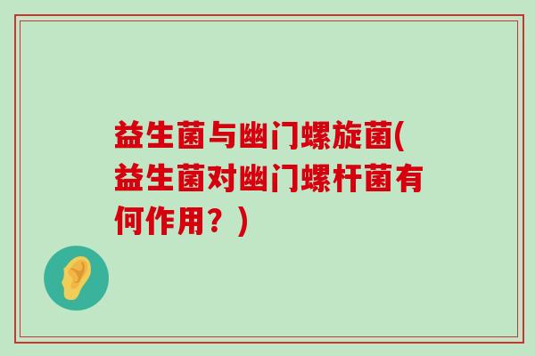 益生菌与幽门螺旋菌(益生菌对幽门螺杆菌有何作用？)