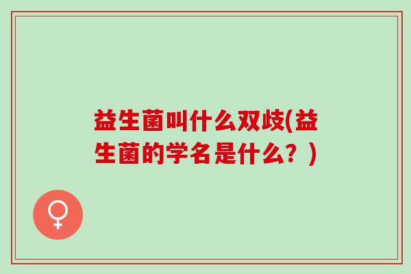 益生菌叫什么双歧(益生菌的学名是什么？)