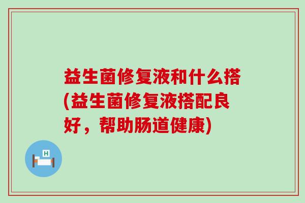 益生菌修复液和什么搭(益生菌修复液搭配良好，帮助肠道健康)