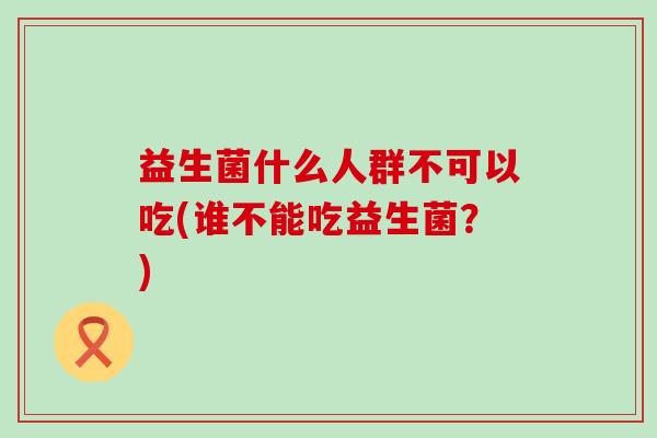 益生菌什么人群不可以吃(谁不能吃益生菌？)