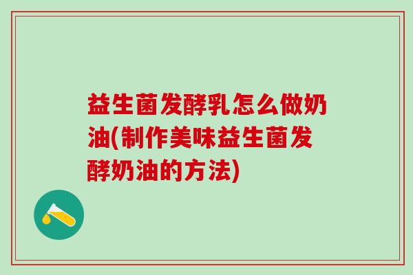 益生菌发酵乳怎么做奶油(制作美味益生菌发酵奶油的方法)