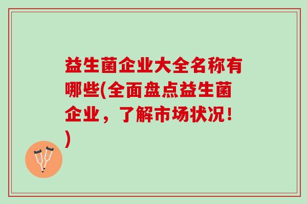 益生菌企业大全名称有哪些(全面盘点益生菌企业，了解市场状况！)