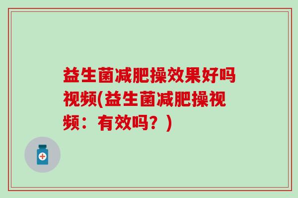 益生菌减肥操效果好吗视频(益生菌减肥操视频：有效吗？)