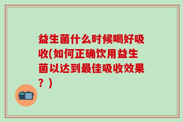 益生菌什么时候喝好吸收(如何正确饮用益生菌以达到最佳吸收效果？)