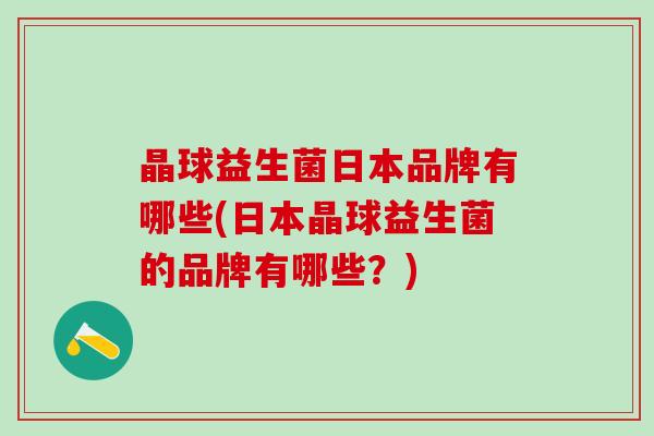 晶球益生菌日本品牌有哪些(日本晶球益生菌的品牌有哪些？)