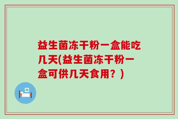 益生菌冻干粉一盒能吃几天(益生菌冻干粉一盒可供几天食用？)