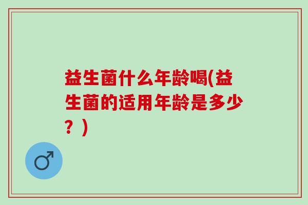 益生菌什么年龄喝(益生菌的适用年龄是多少？)