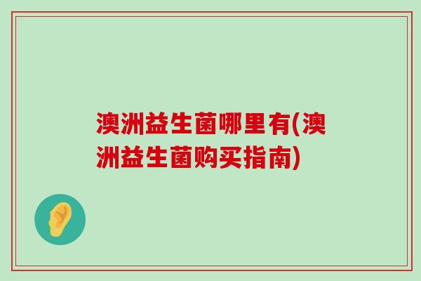 澳洲益生菌哪里有(澳洲益生菌购买指南)