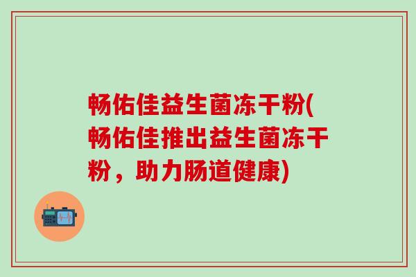 畅佑佳益生菌冻干粉(畅佑佳推出益生菌冻干粉，助力肠道健康)