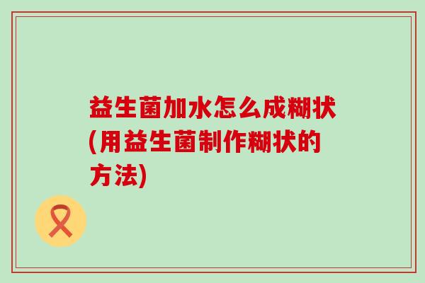 益生菌加水怎么成糊状(用益生菌制作糊状的方法)