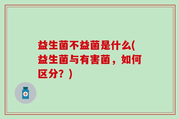 益生菌不益菌是什么(益生菌与有害菌，如何区分？)