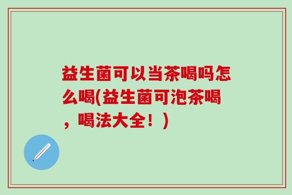 益生菌可以当茶喝吗怎么喝(益生菌可泡茶喝，喝法大全！)