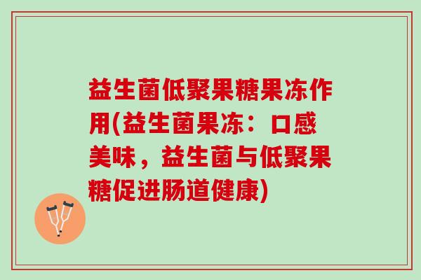 益生菌低聚果糖果冻作用(益生菌果冻：口感美味，益生菌与低聚果糖促进肠道健康)