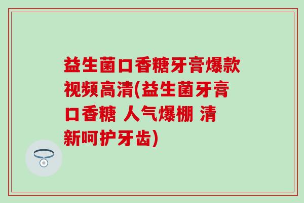益生菌口香糖牙膏爆款视频高清(益生菌牙膏口香糖 人气爆棚 清新呵护牙齿)