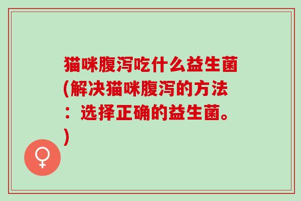 猫咪吃什么益生菌(解决猫咪的方法:选择正确的益生菌。) 猫咪吃什么益生菌(解决猫咪的方法:选择正确的益生菌。)