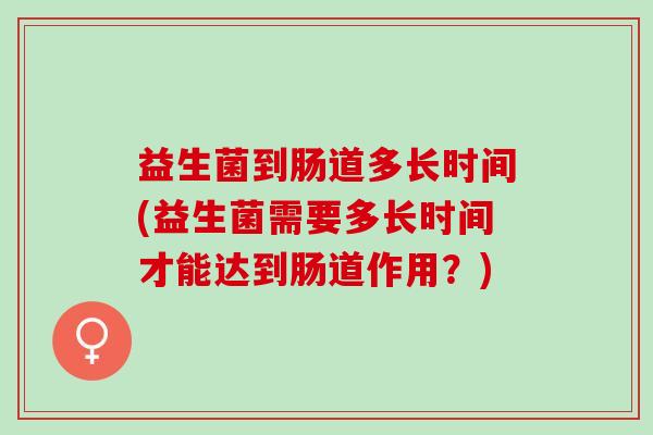 益生菌到肠道多长时间(益生菌需要多长时间才能达到肠道作用？)