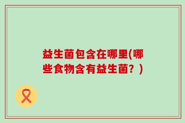 益生菌包含在哪里(哪些食物含有益生菌？)