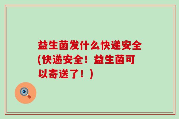 益生菌发什么快递安全(快递安全!益生菌可以寄送了!) 益生菌发什么快递安全(快递安全!益生菌可以寄送了!)