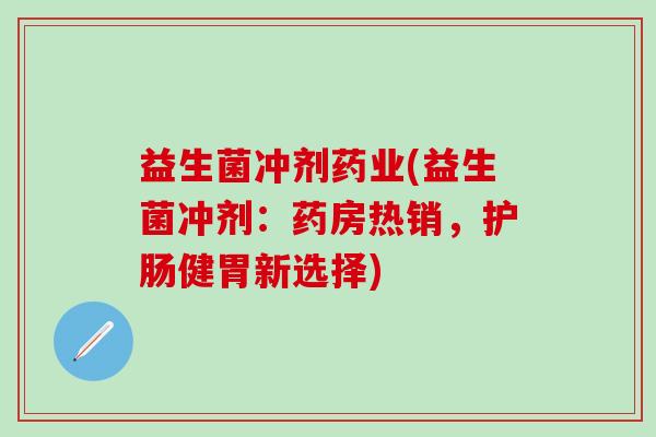 益生菌冲剂药业(益生菌冲剂：药房热销，护肠健胃新选择)