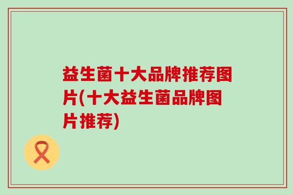 益生菌十大品牌推荐图片(十大益生菌品牌图片推荐)