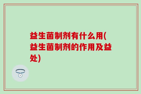 益生菌制剂有什么用(益生菌制剂的作用及益处)