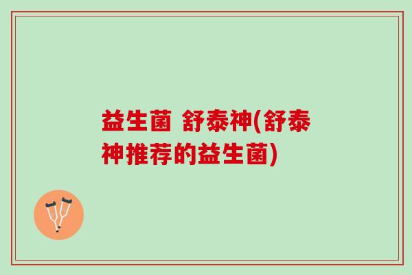 益生菌 舒泰神(舒泰神推荐的益生菌)