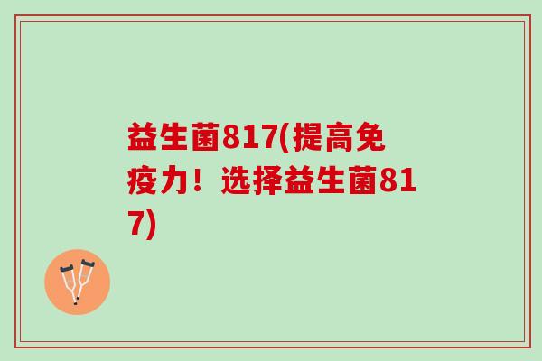 益生菌817(提高免疫力！选择益生菌817)