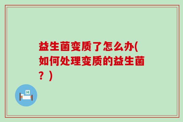 益生菌变质了怎么办(如何处理变质的益生菌？)
