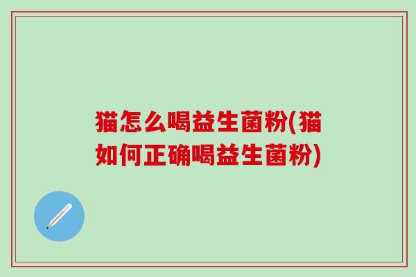 猫怎么喝益生菌粉(猫如何正确喝益生菌粉)