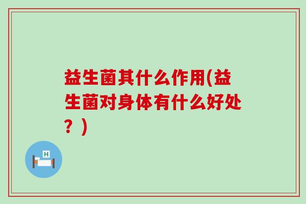 益生菌其什么作用(益生菌对身体有什么好处？)