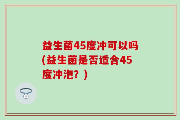 益生菌45度冲可以吗(益生菌是否适合45度冲泡？)
