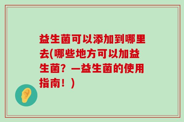 益生菌可以添加到哪里去(哪些地方可以加益生菌？—益生菌的使用指南！)