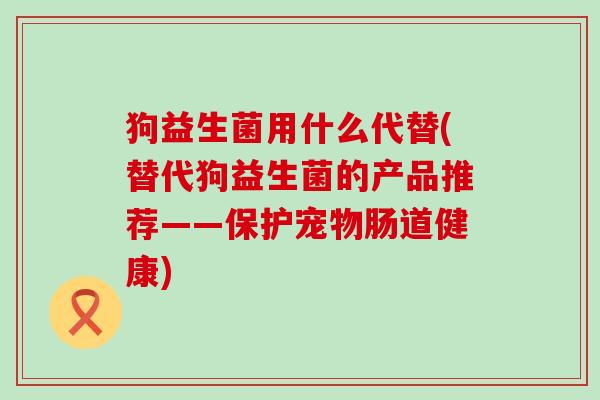 狗益生菌用什么代替(替代狗益生菌的产品推荐——保护宠物肠道健康)
