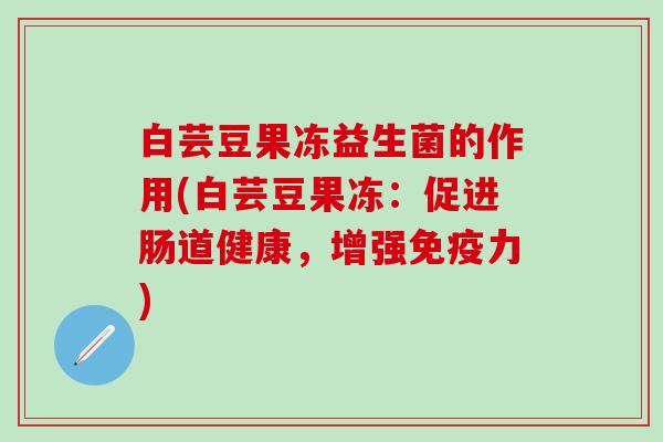 白芸豆果冻益生菌的作用(白芸豆果冻：促进肠道健康，增强免疫力)