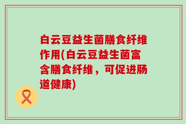 白云豆益生菌膳食纤维作用(白云豆益生菌富含膳食纤维，可促进肠道健康)