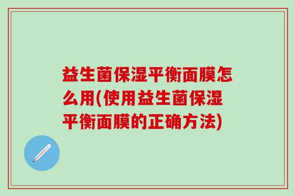 益生菌保湿平衡面膜怎么用(使用益生菌保湿平衡面膜的正确方法)