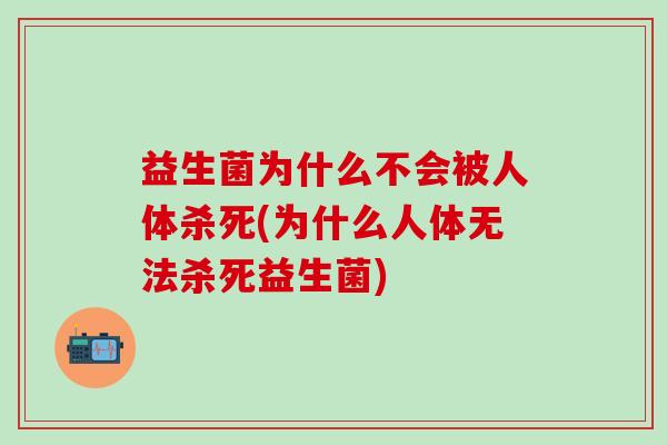 益生菌为什么不会被人体杀死(为什么人体无法杀死益生菌)