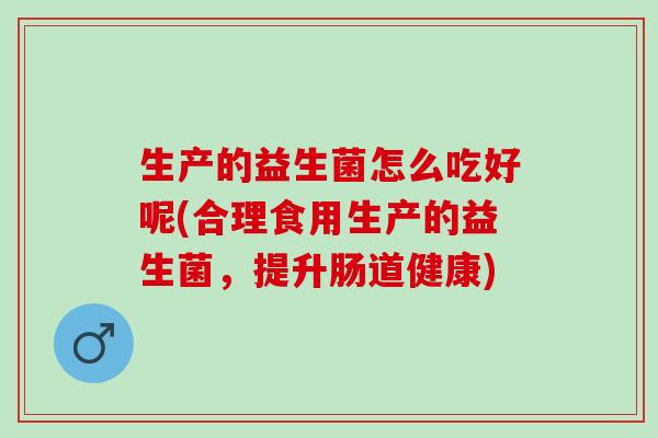 生产的益生菌怎么吃好呢(合理食用生产的益生菌，提升肠道健康)