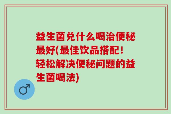 益生菌兑什么喝治便秘最好(最佳饮品搭配！轻松解决便秘问题的益生菌喝法)