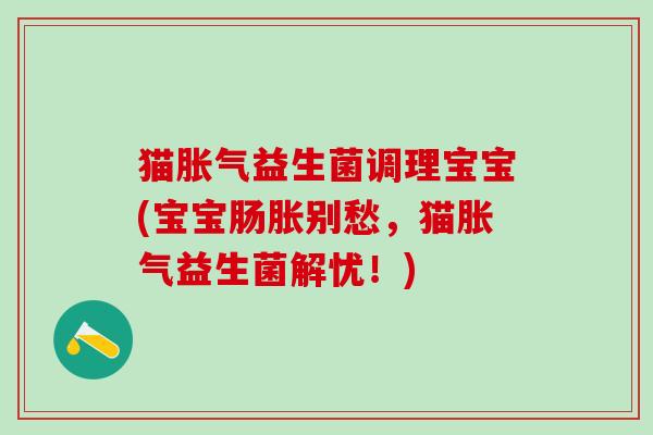 猫胀气益生菌调理宝宝(宝宝肠胀别愁，猫胀气益生菌解忧！)