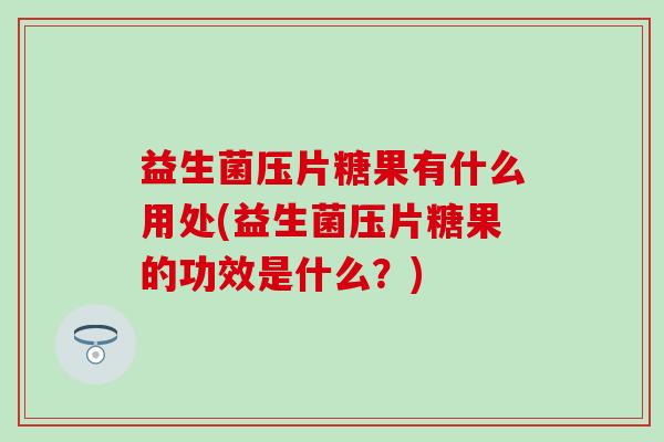 益生菌压片糖果有什么用处(益生菌压片糖果的功效是什么？)