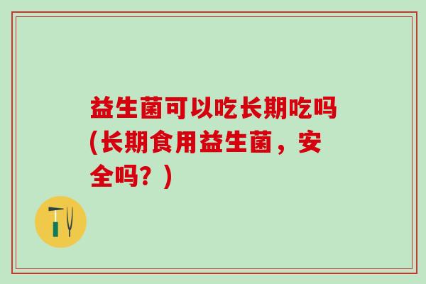益生菌可以吃长期吃吗(长期食用益生菌，安全吗？)