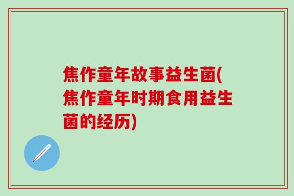 焦作童年故事益生菌(焦作童年时期食用益生菌的经历)